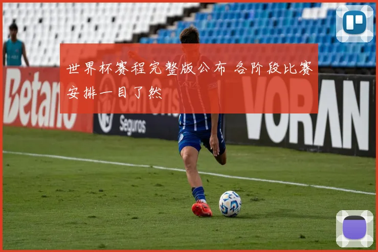 世界杯赛程完整版公布 各阶段比赛安排一目了然