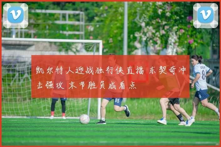 凯尔特人迎战独行侠直播 东契奇冲击强攻 末节胜负成看点