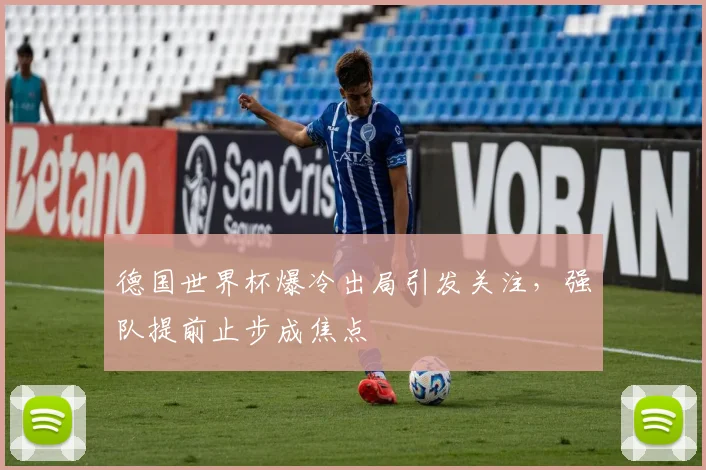 德国世界杯爆冷出局引发关注，强队提前止步成焦点