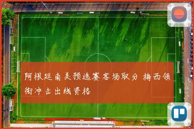 阿根廷南美预选赛客场取分 梅西领衔冲击出线资格