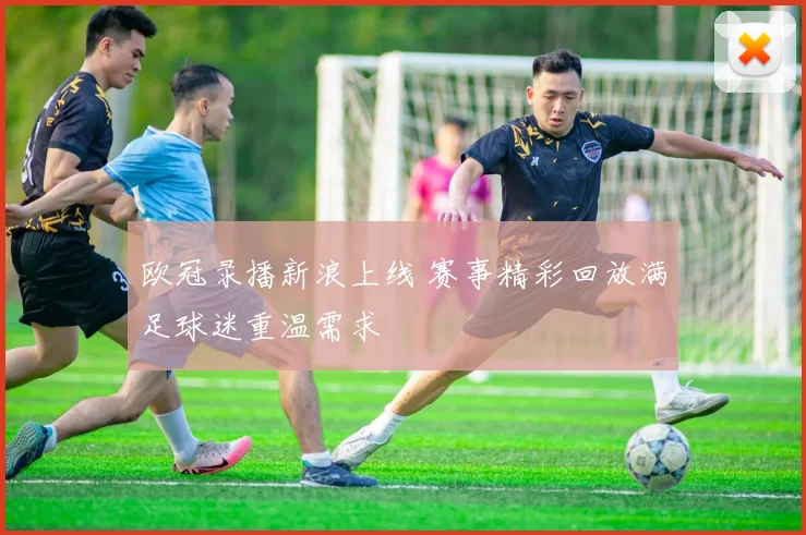欧冠录播新浪上线 赛事精彩回放满足球迷重温需求