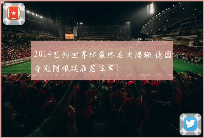 2014巴西世界杯最终名次揭晓 德国夺冠阿根廷屈居亚军