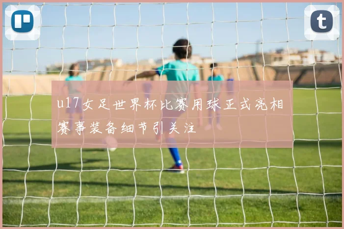 u17女足世界杯比赛用球正式亮相 赛事装备细节引关注