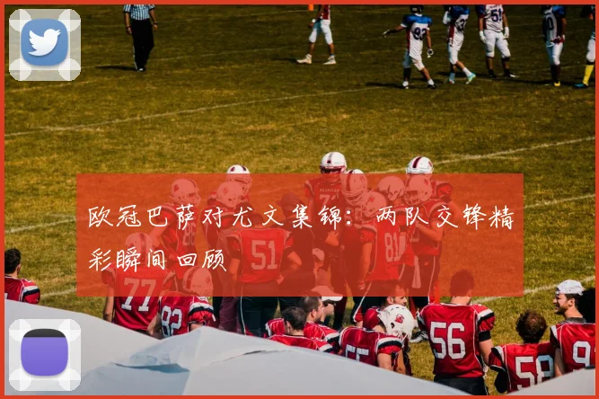 欧冠巴萨对尤文集锦:两队交锋精彩瞬间回顾