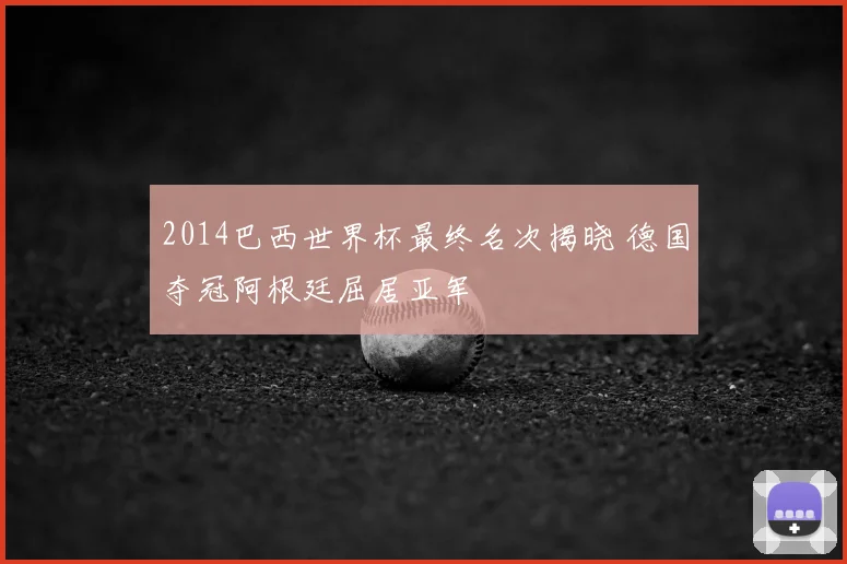 2014巴西世界杯最终名次揭晓 德国夺冠阿根廷屈居亚军