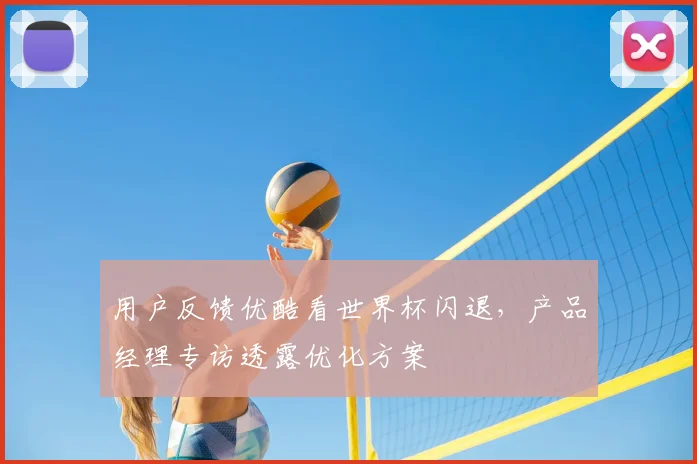用户反馈优酷看世界杯闪退，产品经理专访透露优化方案