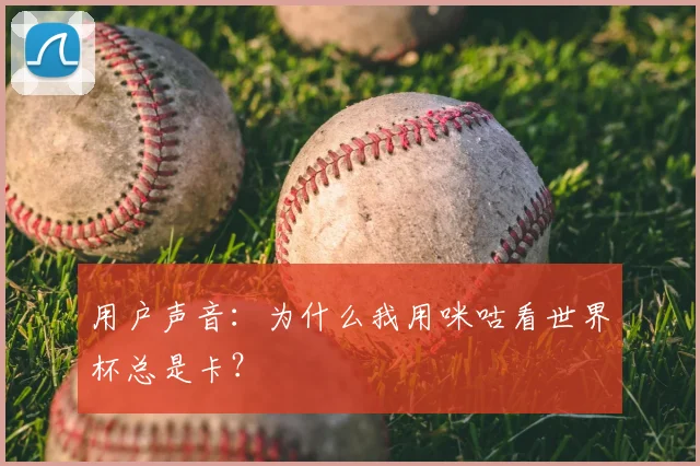 用户声音:为什么我用咪咕看世界杯总是卡?