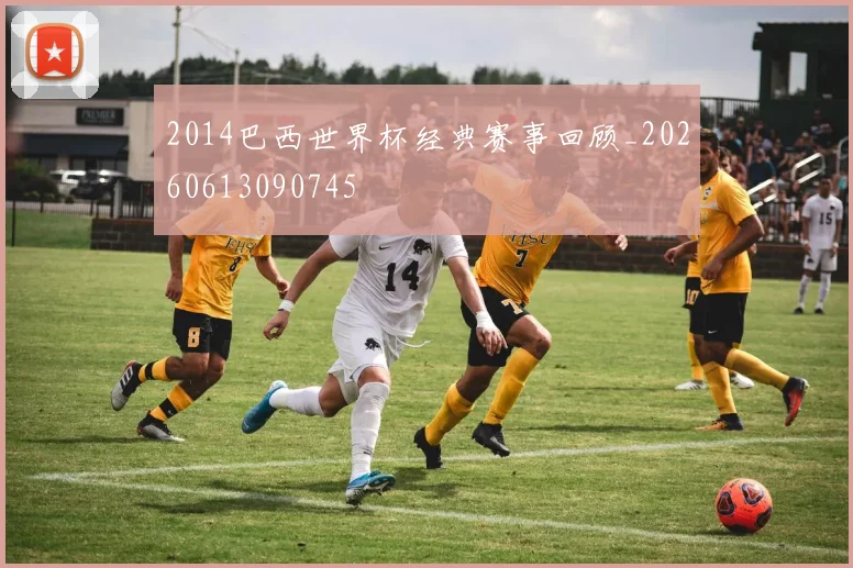 2014巴西世界杯经典赛事回顾_20260613090745