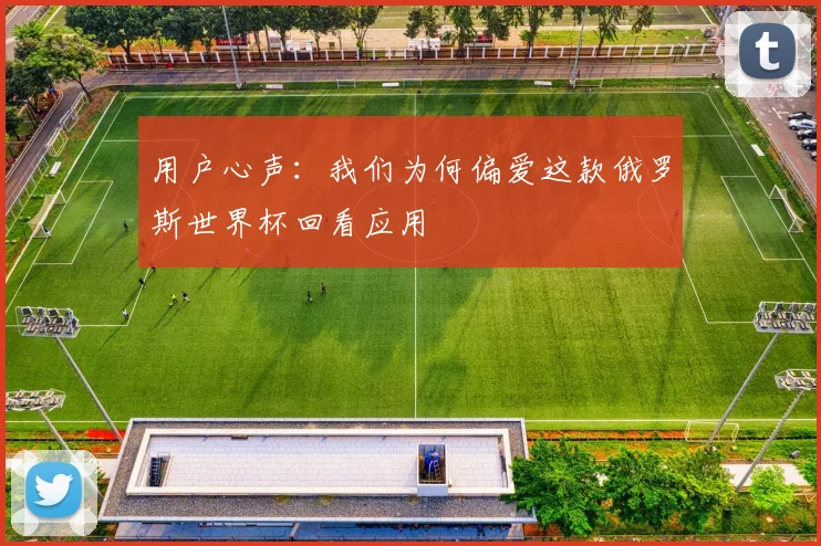 用户心声：我们为何偏爱这款俄罗斯世界杯回看应用