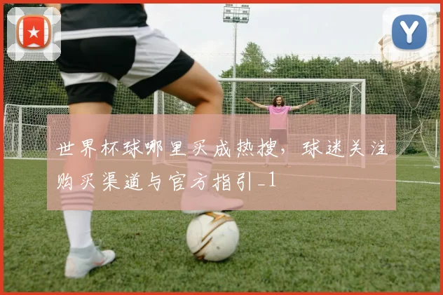 世界杯球哪里买成热搜，球迷关注购买渠道与官方指引_1