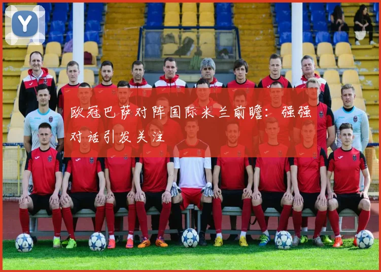 欧冠巴萨对阵国际米兰前瞻：强强对话引发关注