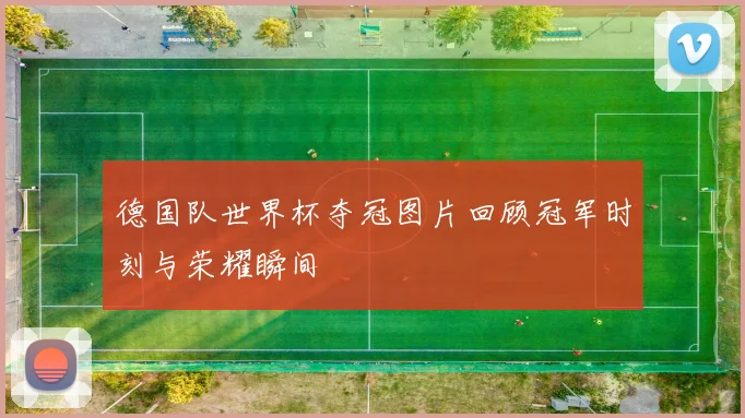 德国队世界杯夺冠图片回顾冠军时刻与荣耀瞬间