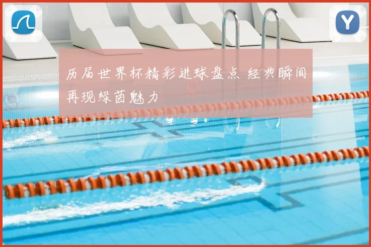 历届世界杯精彩进球盘点 经典瞬间再现绿茵魅力