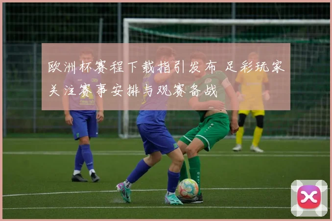 欧洲杯赛程下载指引发布 足彩玩家关注赛事安排与观赛备战