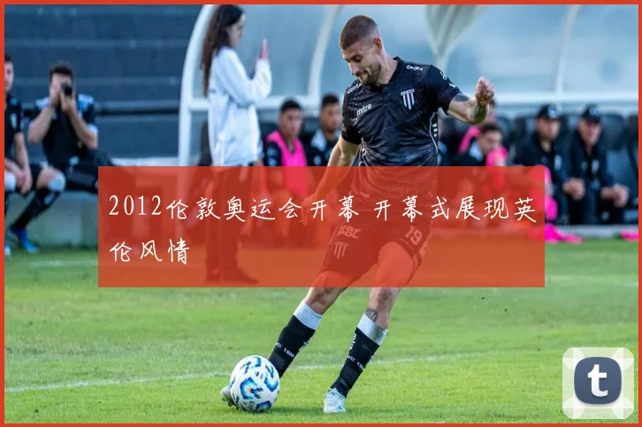 2012伦敦奥运会开幕 开幕式展现英伦风情
