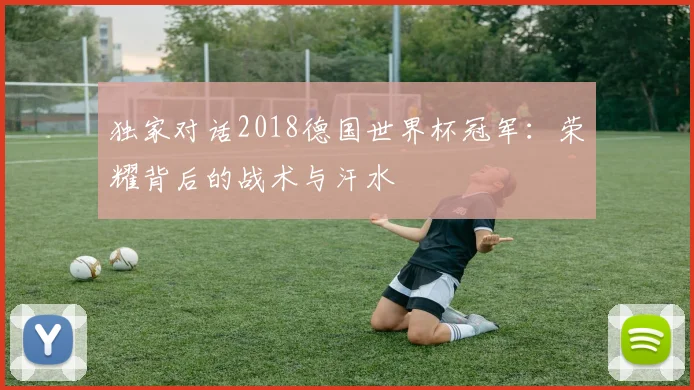 独家对话2018德国世界杯冠军：荣耀背后的战术与汗水