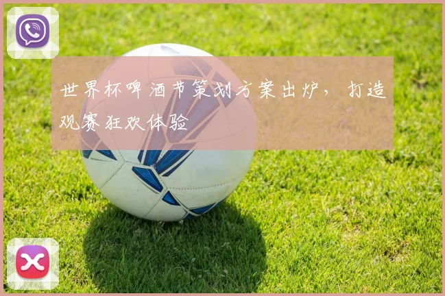 世界杯啤酒节策划方案出炉,打造观赛狂欢体验