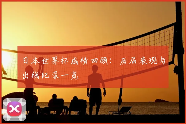 日本世界杯成绩回顾：历届表现与出线纪录一览