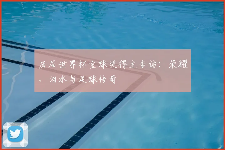 历届世界杯金球奖得主专访:荣耀、泪水与足球传奇