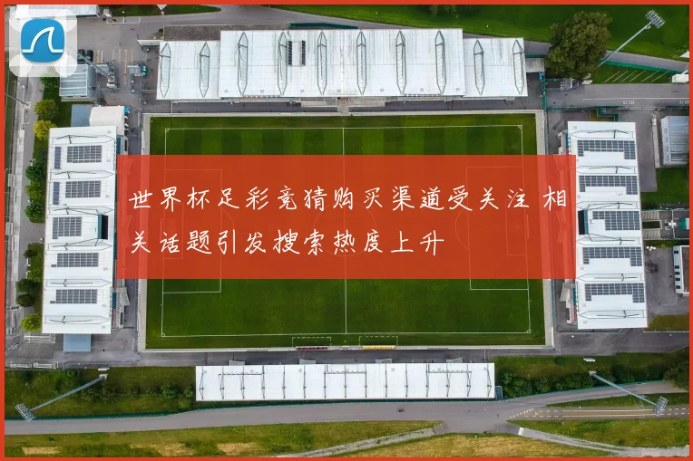 世界杯足彩竞猜购买渠道受关注 相关话题引发搜索热度上升