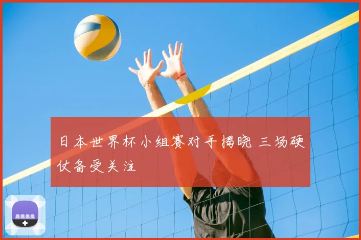 日本世界杯小组赛对手揭晓 三场硬仗备受关注