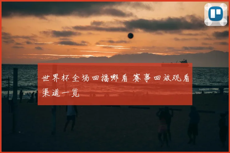 世界杯全场回播哪看 赛事回放观看渠道一览