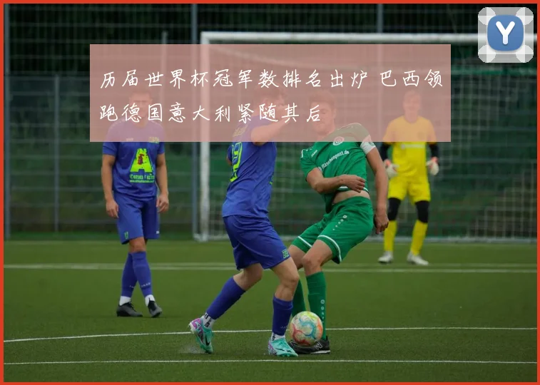 历届世界杯冠军数排名出炉 巴西领跑德国意大利紧随其后