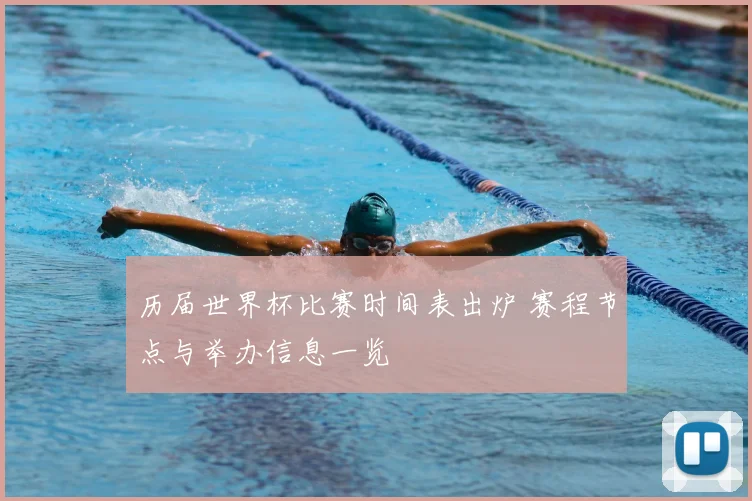 历届世界杯比赛时间表出炉 赛程节点与举办信息一览