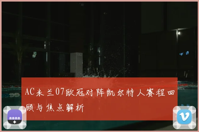 AC米兰07欧冠对阵凯尔特人赛程回顾与焦点解析