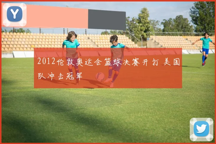 2012伦敦奥运会篮球决赛开打 美国队冲击冠军