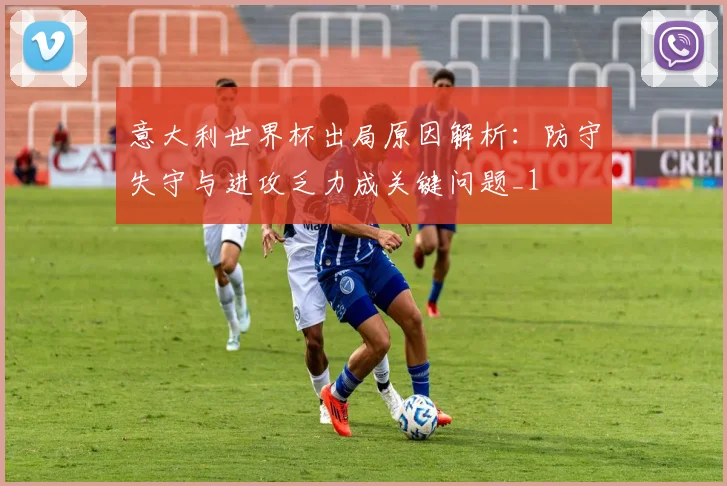 意大利世界杯出局原因解析：防守失守与进攻乏力成关键问题_1