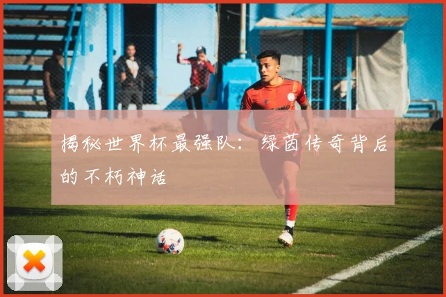 揭秘世界杯最强队:绿茵传奇背后的不朽神话