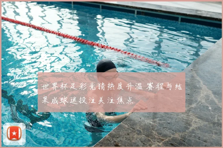 世界杯足彩竞猜热度升温 赛程与结果成球迷投注关注焦点