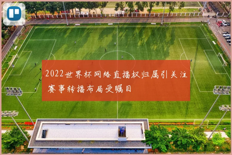 2022世界杯网络直播权归属引关注 赛事转播布局受瞩目