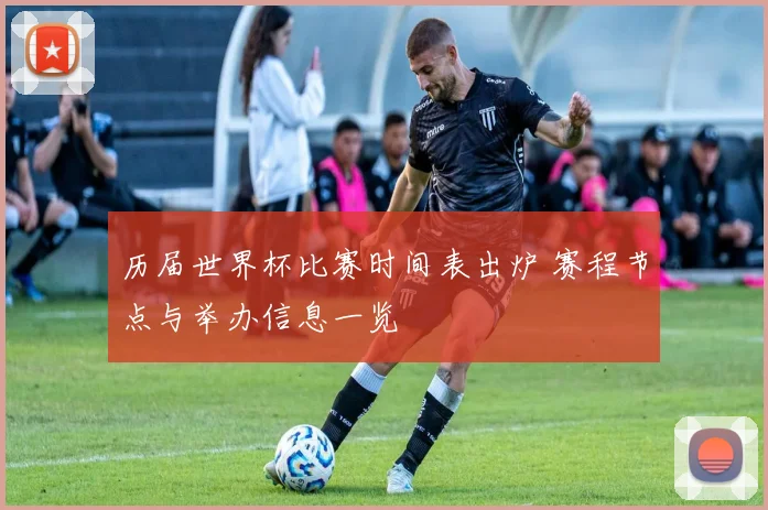 历届世界杯比赛时间表出炉 赛程节点与举办信息一览
