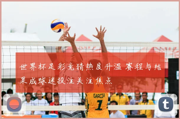 世界杯足彩竞猜热度升温 赛程与结果成球迷投注关注焦点