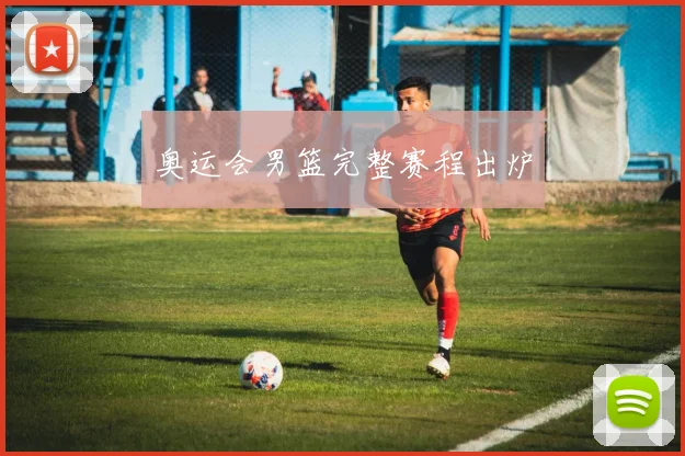 奥运会男篮完整赛程出炉