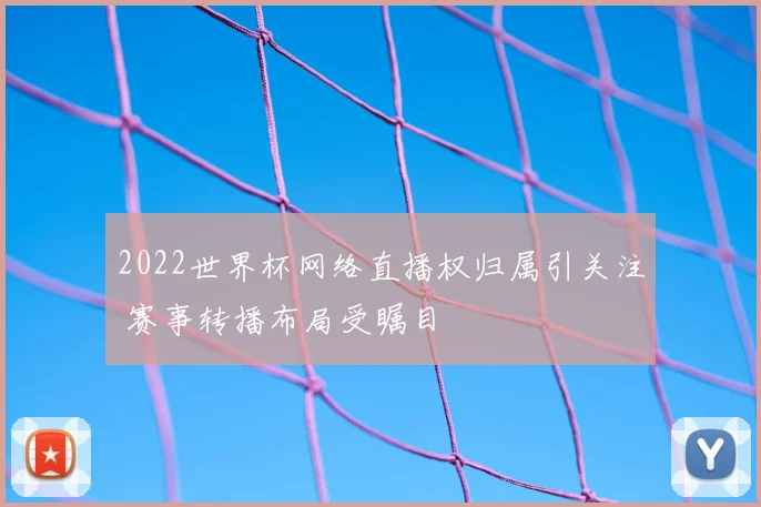 2022世界杯网络直播权归属引关注 赛事转播布局受瞩目