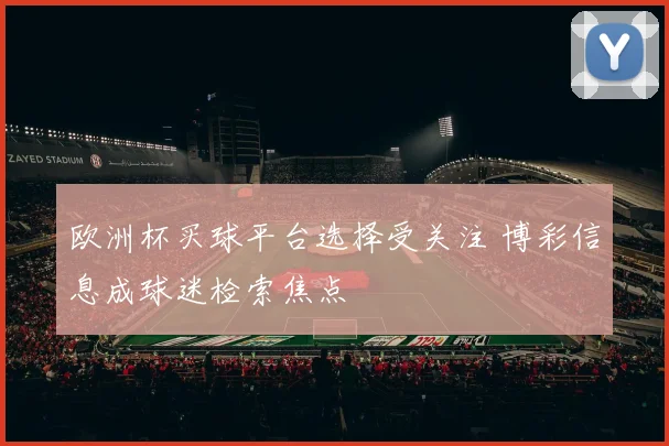 欧洲杯买球平台选择受关注 博彩信息成球迷检索焦点