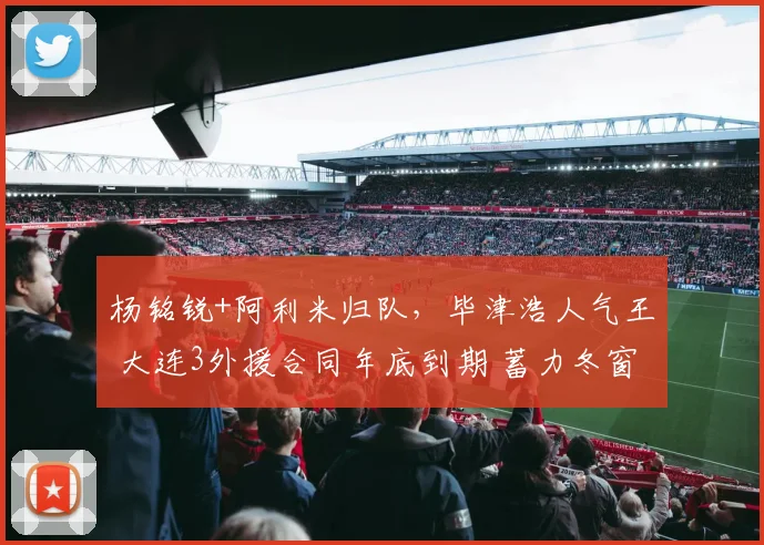 杨铭锐+阿利米归队,毕津浩人气王 大连3外援合同年底到期 蓄力冬窗