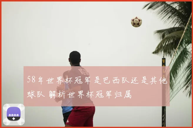 58年世界杯冠军是巴西队还是其他球队 解析世界杯冠军归属