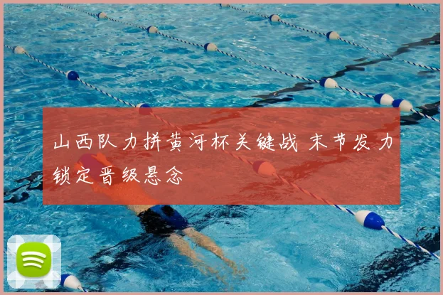 山西队力拼黄河杯关键战 末节发力锁定晋级悬念