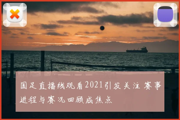 国足直播线观看2021引发关注 赛事进程与赛况回顾成焦点