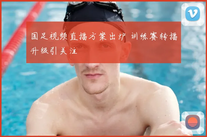 国足视频直播方案出炉 训练赛转播升级引关注
