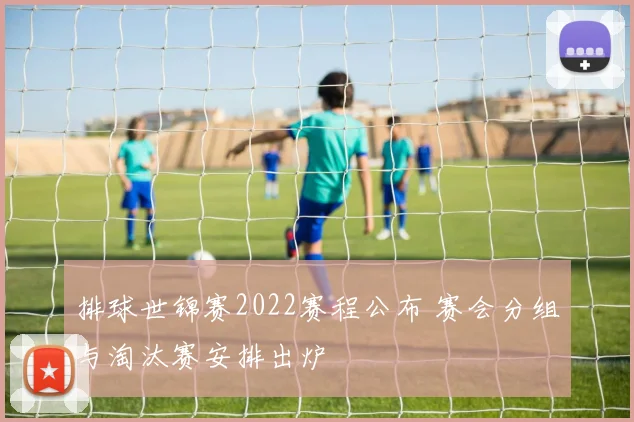 排球世锦赛2022赛程公布 赛会分组与淘汰赛安排出炉