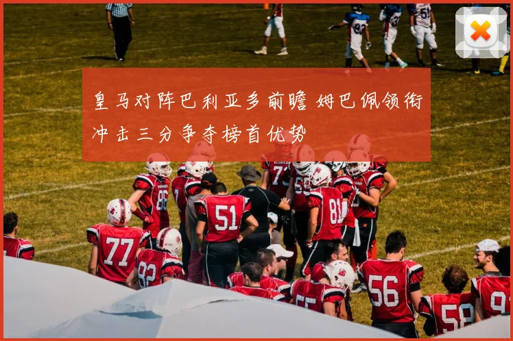 皇马对阵巴利亚多前瞻 姆巴佩领衔冲击三分争夺榜首优势