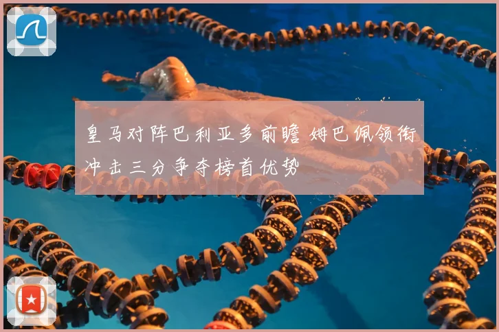 皇马对阵巴利亚多前瞻 姆巴佩领衔冲击三分争夺榜首优势