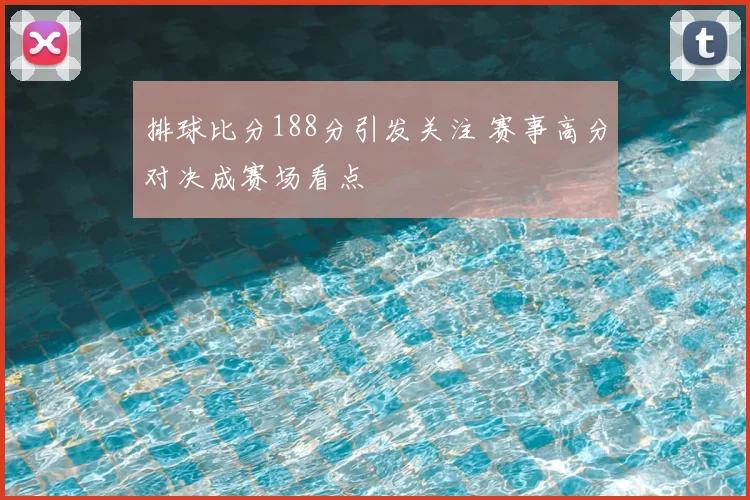 排球比分188分引发关注 赛事高分对决成赛场看点