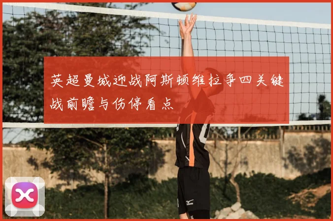 英超曼城迎战阿斯顿维拉争四关键战前瞻与伤停看点