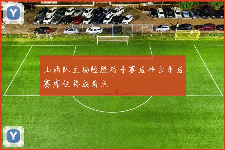 山西队主场险胜对手赛后冲击季后赛席位再成看点